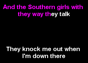 And the Southern girls with
they way they talk

They knock me out when
I'm down there