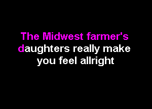 The Midwest farmer's
daughters really make

you feel allright