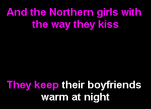 And the Northern girls with
the way they kiss

They keep their boyfriends
warm at night
