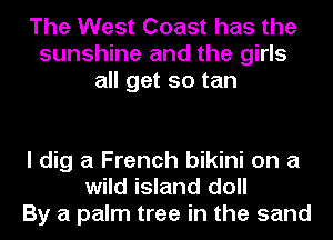 The West Coast has the
sunshine and the girls
all get so tan

I dig a French bikini on a
wild island doll
By a palm tree in the sand