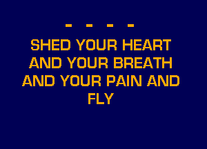SHED YOUR HEART
AND YOUR BREATH
AND YOUR PAIN AND
FLY