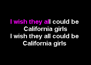 I wish they all could be
California girls

I wish they all could be
California girls