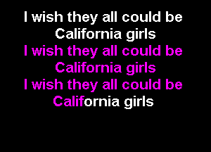 I wish they all could be
California girls

I wish they all could be
California girls

I wish they all could be
California girls
