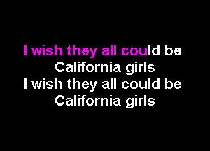 I wish they all could be
California girls

I wish they all could be
California girls