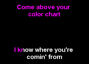 Come above your
color chart

I know where you're
comin' from