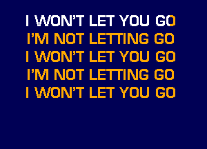 I WON'T LET YOU GO
I'M NOT LETI'ING GO
I WON'T LET YOU GO
I'M NOT LETTING G0
I WON'T LET YOU GO