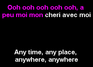 Ooh ooh ooh ooh ooh, a
peu moi mon cheri avec moi

Any time, any place,

anywhere, anywhere