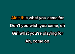 Ain't this what you came for

Don't you wish you came, oh

Girl what you're playing for

Ah, come on