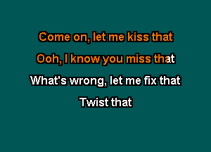 Come on, let me kiss that

Ooh, I know you miss that

What's wrong, let me fix that

Twist that