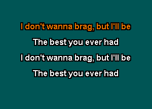 I don't wanna brag, but I'll be

The best you ever had

Idon't wanna brag, but I'll be

The best you ever had