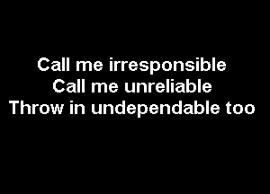 Call me irresponsible
Call me unreliable

Throw in undependable too