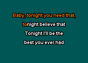 Baby, tonight you need that,

tonight believe that
Tonight I'll be the

best you ever had