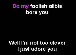 Do my foolish alibis
bore you

Well I'm not too clever
I just adore you