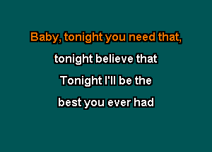 Baby, tonight you need that,

tonight believe that
Tonight I'll be the

best you ever had