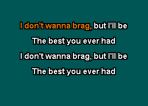 I don't wanna brag, but I'll be

The best you ever had

Idon't wanna brag, but I'll be

The best you ever had