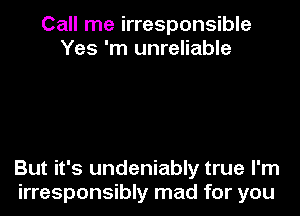 Call me irresponsible
Yes 'm unreliable

But it's undeniably true I'm
irresponsibly mad for you