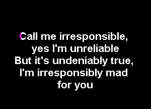 Call me irresponsible,
yes I'm unreliable

But it's undeniably true,
I'm irresponsibly mad
for you
