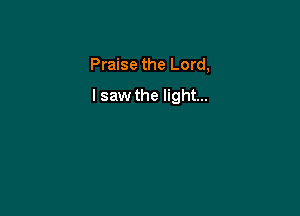 Praise the Lord,

I saw the light...