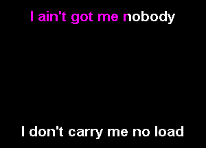 I ain't got me nobody

I don't carry me no load
