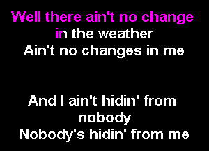 Well there ain't no change
in the weather
Ain't no changes in me

And I ain't hidin' from
nobody
Nobody's hidin' from me