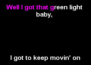 Well I got that green light
baby,

I got to keep movin' on