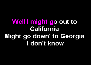 Well I might go out to
California

Might go down' to Georgia
I don't know