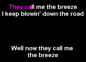 They call me the breeze
I keep blowin' down the road

Well now they call me
the breeze