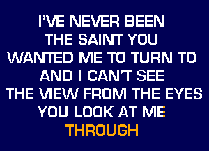 I'VE NEVER BEEN
THE SAINT YOU
WANTED ME TO TURN TO
AND I CAN'T SEE
THE VIEW FROM THE EYES
YOU LOOK AT ME
THROUGH