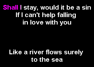 Shall I stay, would it be a sin
lfl can't help falling
in love with you

Like a river flows surely
to the sea