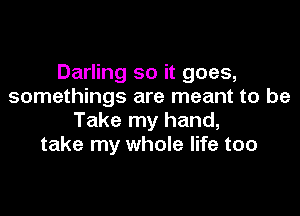 Darling so it goes,
somethings are meant to be

Take my hand,
take my whole life too