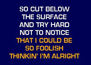 30 OUT BELOW
THE SURFACE
AND TRY HARD
NOT TO NOTICE
THAT I COULD BE
SO FOOLISH
THINKIM I'M ALFIIGHT