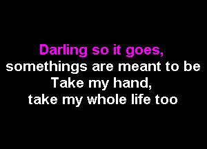 Darling so it goes,
somethings are meant to be

Take my hand,
take my whole life too