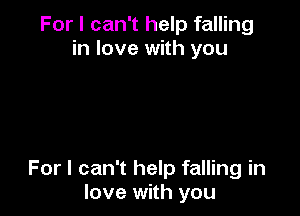 For I can't help falling
in love with you

For I can't help falling in
love with you