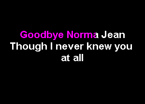 Goodbye Norma Jean
Though I never knew you

at all