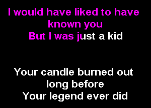 I would have liked to have
known you
But I was just a kid

Your candle burned out
long before
Your legend ever did