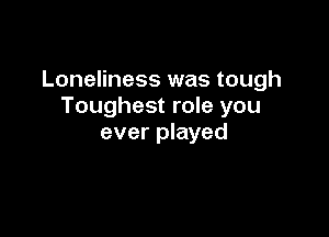 Loneliness was tough
Toughest role you

ever played