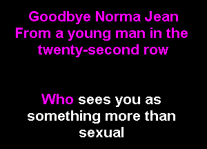 Goodbye Norma Jean
From a young man in the
twenty-second row

Who sees you as
something more than
sexual