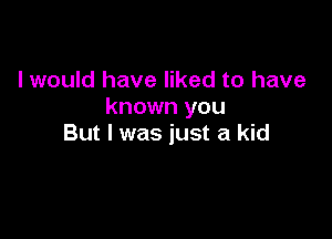 I would have liked to have
known you

But I was just a kid