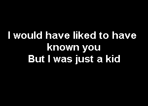 I would have liked to have
known you

But I was just a kid