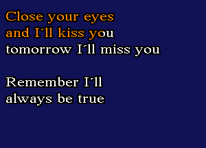Close your eyes
and I'll kiss you
tomorrow I'll miss you

Remember loll
always be true
