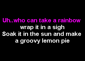Uh..who can take a rainbow
wrap it in a sigh
Soak it in the sun and make
a groovy lemon pie