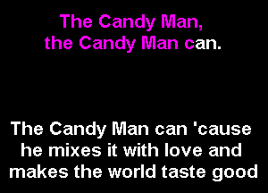 The Candy Man,
the Candy Man can.

The Candy Man can 'cause
he mixes it with love and
makes the world taste good