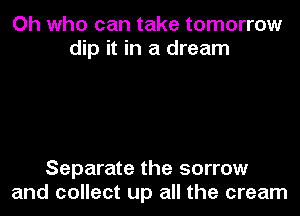 Oh who can take tomorrow
dip it in a dream

Separate the sorrow
and collect up all the cream