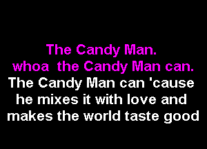 The Candy Man.
whoa the Candy Man can.
The Candy Man can 'cause
he mixes it with love and
makes the world taste good