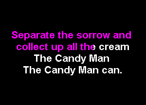 Separate the sorrow and
collect up all the cream

The Candy Man
The Candy Man can.