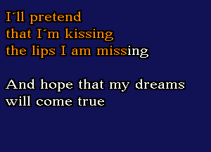 I'll pretend
that I'm kissing
the lips I am missing

And hope that my dreams
Will come true