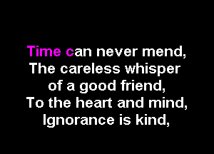 Time can never mend,
The careless whisper
of a good friend,
To the heart and mind,
Ignorance is kind,