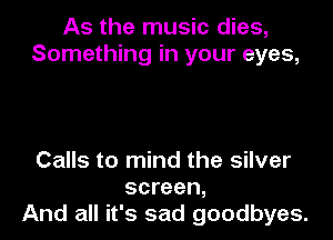 As the music dies,
Something in your eyes,

Calls to mind the silver
screen,
And all it's sad goodbyes.