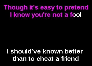 Though it's easy to pretend
I know you're not a fool

I should've known better
than to cheat a friend