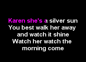 Karen she's a silver sun
You best walk her away
and watch it shine
Watch her watch the
morning come